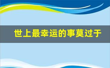 世上最幸运的事莫过于_这世上哪有什么天生的幸运