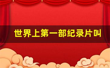 世界上第一部纪录片叫什么_中国第一部电视纪录片