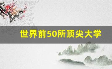 世界前50所顶尖大学_世界前50所顶尖大学排名