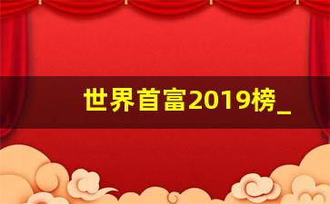 世界首富2019榜_中国首富排行榜2018