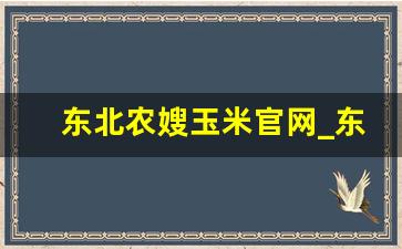 东北农嫂玉米官网_东北农嫂旗舰店