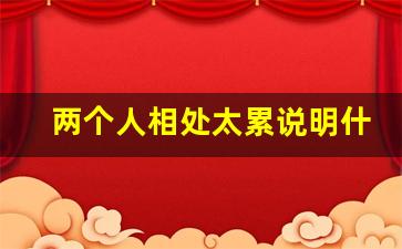 两个人相处太累说明什么_夫妻过不下去五种表现