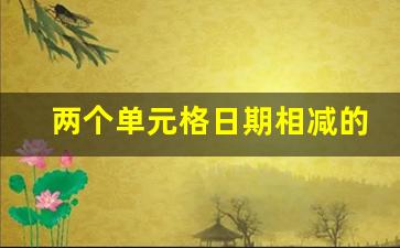 两个单元格日期相减的公式_excel两个时间相减的公式