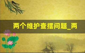 两个维护查摆问题_两个维护走在前列存在的问题