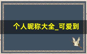 个人昵称大全_可爱到炸裂的女生微信昵称大全