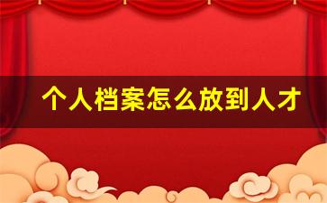 个人档案怎么放到人才市场