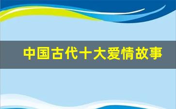 中国古代十大爱情故事简介