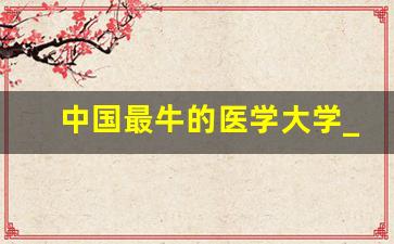 中国最牛的医学大学_四所军医强校介绍