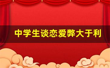 中学生谈恋爱弊大于利辩论稿_反对早恋的理由辩论赛