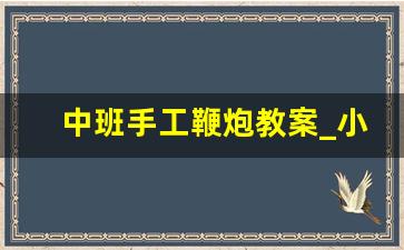 中班手工鞭炮教案_小班安全教案不玩鞭炮