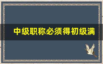 中级职称必须得初级满四年吗_换工作单位了,评职称怎么办