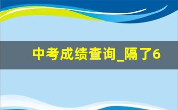 中考成绩查询_隔了6年还能查中考成绩吗