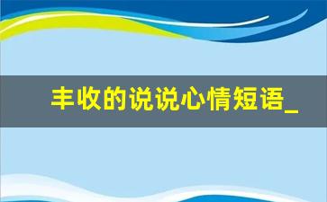 丰收的说说心情短语_丰收的吉祥话