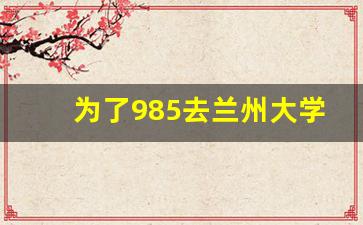 为了985去兰州大学值不值_去兰州大学读研究生好吗