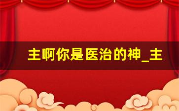 主啊你是医治的神_主啊,求你医治我