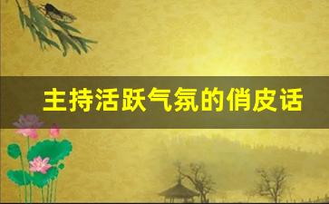 主持活跃气氛的俏皮话_活跃气氛的开场白幽默