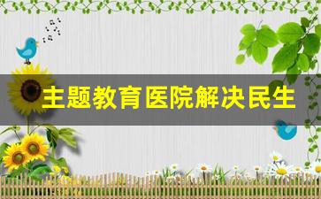 主题教育医院解决民生实事报告_医院为民办实事具体内容怎么写