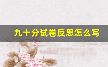 九十分试卷反思怎么写_没有考到90分以上的检讨