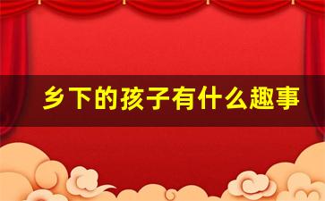 乡下的孩子有什么趣事_乡间趣事有哪些