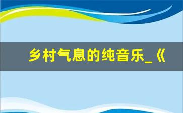 乡村气息的纯音乐_《乡愁》配乐纯音乐