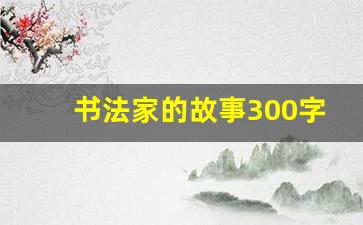 书法家的故事300字左右_名人书法家的故事50字