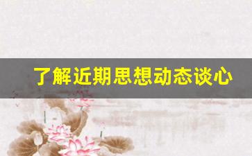 了解近期思想动态谈心记录_思想政治工作谈话内容