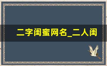 二字闺蜜网名_二人闺蜜名字古风仙气