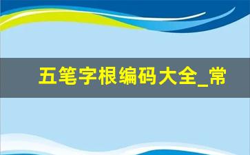 五笔字根编码大全_常用字五笔编码表