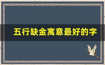 五行缺金寓意最好的字_命里缺金用什么字