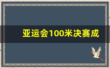 亚运会100米决赛成绩_亚运会男子100米决赛