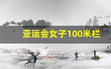 亚运会女子100米栏决赛时间