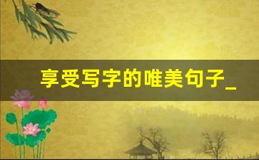 享受写字的唯美句子_练字发圈吸引人的句子