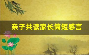 亲子共读家长简短感言_亲子阅读感悟家长的话100字