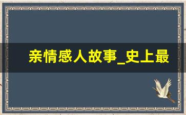 亲情感人故事_史上最催泪的亲情故事