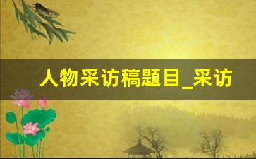 人物采访稿题目_采访获奖学生的采访稿