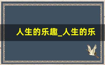 人生的乐趣_人生的乐趣到底是什么