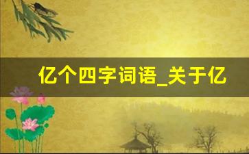 亿个四字词语_关于亿的词语四个字