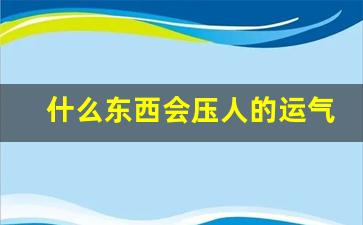 什么东西会压人的运气_改运气最快的方法