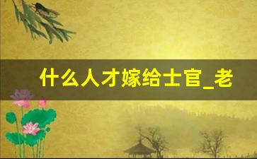 什么人才嫁给士官_老师会愿意嫁给士官吗