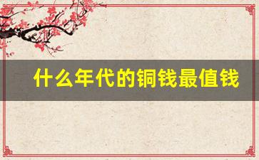 什么年代的铜钱最值钱图片集_10万以上的铜钱图片