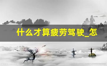 什么才算疲劳驾驶_怎样才会被认定为疲劳驾驶