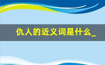 仇人的近义词是什么_深仇大恨的近义词