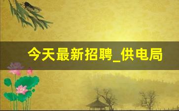 今天最新招聘_供电局招聘2023社招