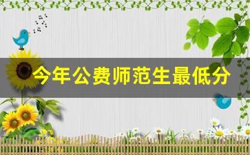 今年公费师范生最低分数是多少_公费师范生的录取分数线高还是低