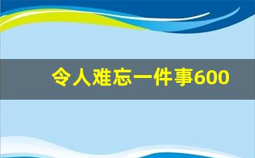 令人难忘一件事600字作文_一件令人难忘的事400字