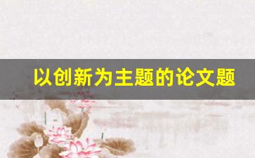 以创新为主题的论文题目_科技创新课题题目参考