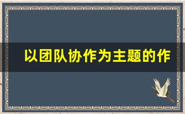 以团队协作为主题的作文_高中合作共赢的议论文素材