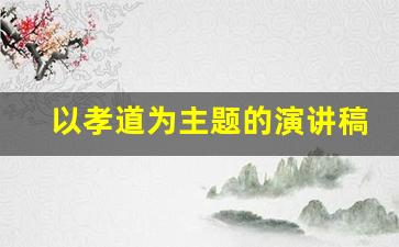 以孝道为主题的演讲稿三分钟_百善孝为先演讲稿200字