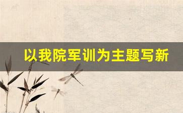 以我院军训为主题写新闻稿200字_新闻稿范文500字左右