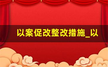 以案促改整改措施_以案促改工作方案